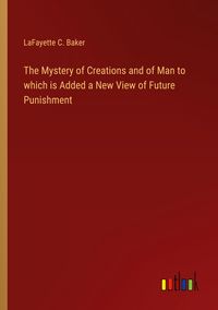 Produktbild: The Mystery of Creations and of Man to which is Added a New View of Future Punishment