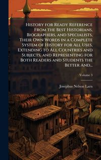 Produktbild: History for Ready Reference From the Best Historians, Biographers, and Specialists, Their Own Words in a Complete System of History for All Uses, Extending to All Countries and Subjects, and Representing for Both Readers and Students the Better And...
