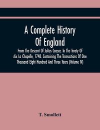 Produktbild: A Complete History Of England, From The Descent Of Julius Caesar, To The Treaty Of Aix La Chapelle, 1748. Containing The Transactions Of One Thousand Eight Hundred And Three Years (Volume Iv)