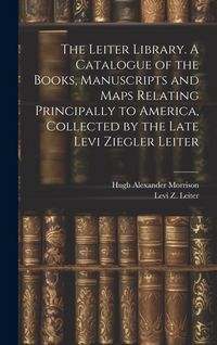 Produktbild: The Leiter Library. A Catalogue of the Books, Manuscripts and Maps Relating Principally to America, Collected by the Late Levi Ziegler Leiter