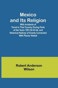 Produktbild: Mexico and Its Religion; With Incidents of Travel in That Country During Parts of the Years 1851-52-53-54, and Historical Notices of Events Connected