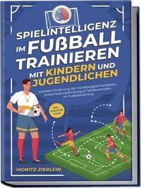 Produktbild: Spielintelligenz im Fu&szlig;ball trainieren mit Kindern und Jugendlichen: Gezielte F&ouml;rderung der Handlungsschnelligkeit, Entscheidungsfindung & Taktikverhalten im Fu&szlig;balltraining - inkl. Torh&uuml;ter Guide