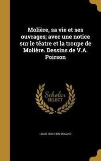 Produktbild: Moli&egrave;re, sa vie et ses ouvrages; avec une notice sur le t&ecirc;atre et la troupe de Moli&egrave;re. Dessins de V.A. Poirson