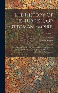 Produktbild: The History Of The Turkish, Or Ottoman Empire,: From Its Foundation In 1300, To The Peace Of Belgrade In 1740. To Which Is Prefixed An Historical Disc