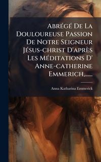 Produktbild: Abr&Atilde;(c)g&Atilde;(c) De La Douloureuse Passion De Notre Seigneur J&Atilde;(c)sus-christ D'apr&egrave;s Les M&Atilde;(c)ditations D' Anne-catherine Emmerich, ......