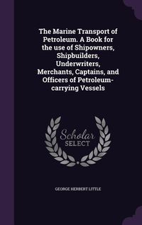 Produktbild: The Marine Transport of Petroleum. A Book for the use of Shipowners, Shipbuilders, Underwriters, Merchants, Captains, and Officers of Petroleum-carryi