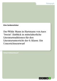 Produktbild: Der Wilde Mann in Hartmann von Aues "Iwein". Einblick in mittelalterliche Literaturtraditionen f&uuml;r den Literaturunterricht der 6. Klasse. Ein Unterrichtsentwurf