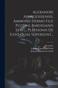 Produktbild: Alexandri Aphrodisiensis, Ammonii Hermii Filii Plotini, Bardesanis Syri ..., Plethonis De Fato Quae Supersunt...