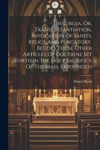 Produktbild: Hierurgia, Or, Transubstantiation, Invocation Of Saints, Relics, And Purgatory, Besides Those Other Articles Of Doctrine Set Forth In The Holy Sacrifice Of The Mass, Expounded