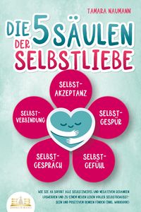 Produktbild: Die 5 S&auml;ulen der Selbstliebe: Wie Sie ab sofort alle Selbstzweifel und negativen Gedanken loswerden und zu einem neuen Leben voller Selbstbewusstsein und positivem Denken finden (inkl. Workbook)