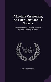 Produktbild: A Lecture On Woman, And Her Relations To Society: Delivered Before The New Rochelle Lyceum, January 3d, 1883