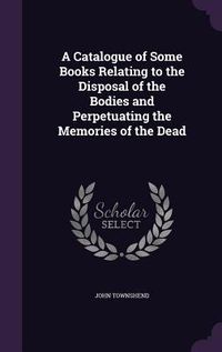 Produktbild: A Catalogue of Some Books Relating to the Disposal of the Bodies and Perpetuating the Memories of the Dead
