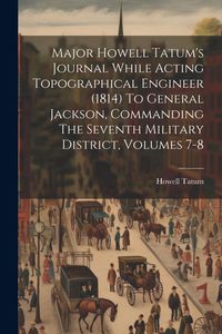 Produktbild: Major Howell Tatum's Journal While Acting Topographical Engineer (1814) To General Jackson, Commanding The Seventh Military District, Volumes 7-8
