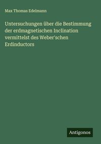 Produktbild: Untersuchungen &uuml;ber die Bestimmung der erdmagnetischen Inclination vermittelst des Weber'schen Erdinductors