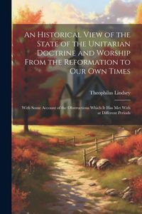 Produktbild: An Historical View of the State of the Unitarian Doctrine and Worship From the Reformation to our own Times: With Some Account of the Obstructions Whi