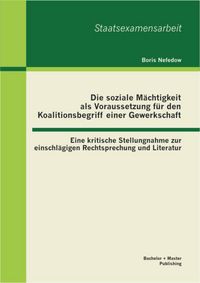 Produktbild: Die soziale M&auml;chtigkeit als Voraussetzung f&uuml;r den Koalitionsbegriff einer Gewerkschaft: Eine kritische Stellungnahme zur einschl&auml;gigen Rechtsprechung