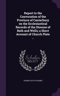 Produktbild: Report to the Convocation of the Province of Canterbury on the Ecclesiastical Records of the Diocese of Bath and Wells; a Short Account of Church Plate ..