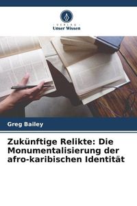 Produktbild: Zuk&uuml;nftige Relikte: Die Monumentalisierung der afro-karibischen Identit&auml;t