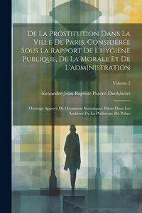 Produktbild: De La Prostitution Dans La Ville De Paris, Consid&eacute;r&eacute;e Sous La Rapport De L'hygi&egrave;ne Publique, De La Morale Et De L'administration: Ouvrage Appuy&eacute; De Do