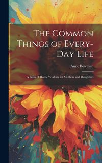 Produktbild: The Common Things of Every-Day Life: A Book of Home Wisdom for Mothers and Daughters