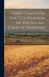 Produktbild: Three Essays On the Cultivation of the Sugar-Cane in Trinidad: The Prize Essay, by L.a.a. De Verteuil; 2Nd Essay, by A.W. Anderson; 3Rd Essay, by W. K