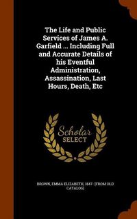 Produktbild: The Life and Public Services of James A. Garfield ... Including Full and Accurate Details of his Eventful Administration, Assassination, Last Hours, D