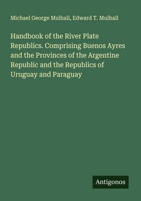Produktbild: Handbook of the River Plate Republics. Comprising Buenos Ayres and the Provinces of the Argentine Republic and the Republics of Uruguay and Paraguay