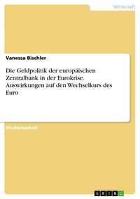 Produktbild: Die Geldpolitik der europ&auml;ischen Zentralbank in der Eurokrise. Auswirkungen auf den Wechselkurs des Euro