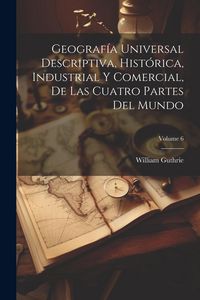 Produktbild: Geograf&iacute;a Universal Descriptiva, Hist&oacute;rica, Industrial Y Comercial, De Las Cuatro Partes Del Mundo; Volume 6