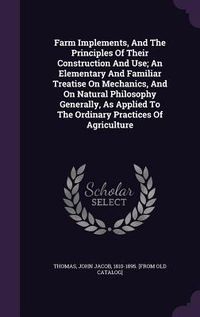 Produktbild: Farm Implements, And The Principles Of Their Construction And Use; An Elementary And Familiar Treatise On Mechanics, And On Natural Philosophy General