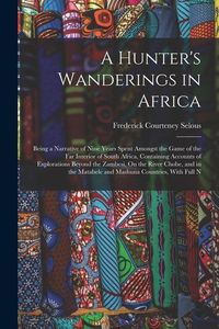 Produktbild: A Hunter's Wanderings in Africa: Being a Narrative of Nine Years Spent Amongst the Game of the Far Interior of South Africa, Containing Accounts of Ex
