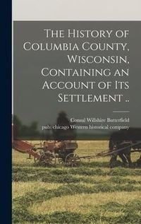 Produktbild: The History of Columbia County, Wisconsin, Containing an Account of Its Settlement ..