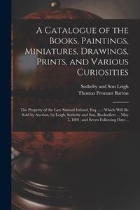 Produktbild: A Catalogue of the Books, Paintings, Miniatures, Drawings, Prints, and Various Curiosities: the Property of the Late Samuel Ireland, Esq. ...: Which W