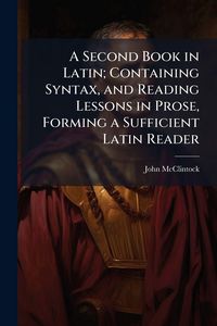 Produktbild: A Second Book in Latin; Containing Syntax, and Reading Lessons in Prose, Forming a Sufficient Latin Reader
