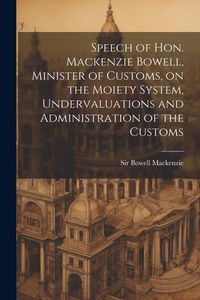 Produktbild: Speech of Hon. Mackenzie Bowell, Minister of Customs, on the Moiety System, Undervaluations and Administration of the Customs