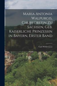 Produktbild: Maria Antonia Walpurgis, Churf&uuml;rstin zu Sachsen, geb. kaiserliche Prinzessin in Bayern, Erster Band