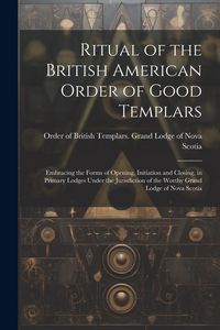 Produktbild: Ritual of the British American Order of Good Templars: Embracing the Forms of Opening, Initiation and Closing, in Primary Lodges Under the Jurisdictio