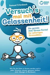 Produktbild: Versuch&acute;s mal mit Gelassenheit: Die geniale Anti-Stress-Formel f&uuml;r sofortigen Stressabbau! Wie Sie die Ruhe in Person werden und in jeder Situation ab