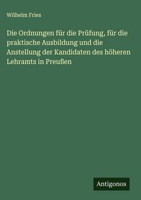 Produktbild: Die Ordnungen f&uuml;r die Pr&uuml;fung, f&uuml;r die praktische Ausbildung und die Anstellung der Kandidaten des h&ouml;heren Lehramts in Preu&szlig;en