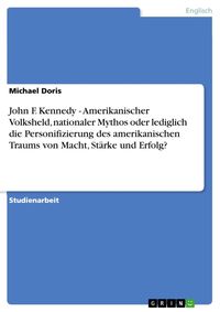 Produktbild: John F. Kennedy - Amerikanischer Volksheld, nationaler Mythos oder lediglich die Personifizierung des amerikanischen Traums von Macht, St&auml;rke und Erfo