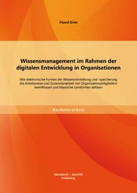 Produktbild: Wissensmanagement im Rahmen der digitalen Entwicklung in Organisationen: Wie elektronische Formen der Wissensvermittlung und -speicherung die Arbeitsw