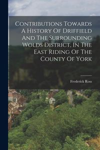 Produktbild: Contributions Towards A History Of Driffield And The Surrounding Wolds District, In The East Riding Of The County Of York