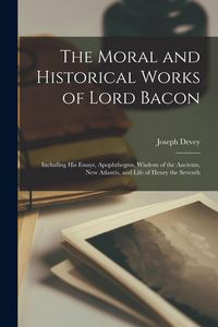Produktbild: The Moral and Historical Works of Lord Bacon: Including his Essays, Apophthegms, Wisdom of the Ancients, New Atlantis, and Life of Henry the Seventh