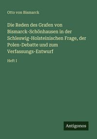Produktbild: Die Reden des Grafen von Bismarck-Sch&ouml;nhausen in der Schleswig-Holsteinischen Frage, der Polen-Debatte und zum Verfassungs-Entwurf
