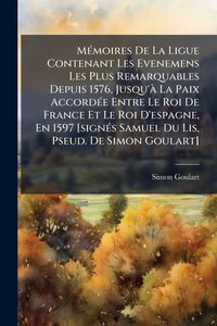 Produktbild: M&Atilde;(c)moires De La Ligue Contenant Les Evenemens Les Plus Remarquables Depuis 1576, Jusqu'&Atilde; La Paix Accord&Atilde;(c)e Entre Le Roi De France Et Le Roi D'espa