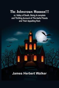 Produktbild: The Johnstown Horror!!! ; or, Valley of Death, being A complete and Thrilling Account of the Awful Floods and Their Appalling Ruin