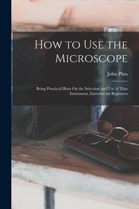 Produktbild: How to Use the Microscope: Being Practical Hints On the Selection and Use of That Instrument, Intended for Beginners