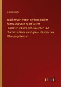 Produktbild: Taschenw&ouml;rterbuch der botanischen Kunstausdr&uuml;cke nebst kurzer Charakteristik der einheimischen und pharmazeutisch wichtigen ausl&auml;ndischen Pflanzengatt