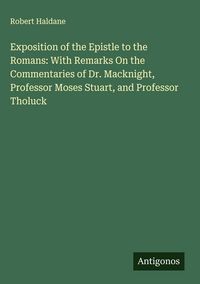 Produktbild: Exposition of the Epistle to the Romans: With Remarks On the Commentaries of Dr. Macknight, Professor Moses Stuart, and Professor Tholuck