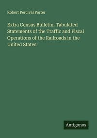 Produktbild: Extra Census Bulletin. Tabulated Statements of the Traffic and Fiscal Operations of the Railroads in the United States
